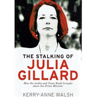 The Stalking Of Julia Gillard. How The Media And Team Rudd Contrived To Bring Down The Prime Minister