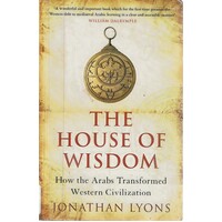 The House Of Wisdom. How The Arabs Transformed Western Civilization