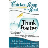 Chicken Soup for the Soul. Think Positive. 101 Inspirational Stories about Counting Your Blessings and Having a Positive Attitude