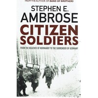 Citizen Soldiers From The Beaches Of Normandy To The Surrender Of Germany