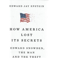 How America Lost Its Secrets. Edward Snowden, the Man and the Theft