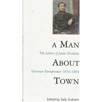 A Man About Town. The Letters Of James Graham, Victorian Entrepreneur 1854-1864