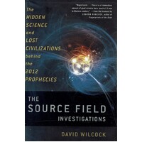 The Source Field Investigations. The Hidden Science And Lost Civilizations Behind The 2012 Prophecies
