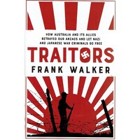 Traitors. How Australia And Its Allies Betrayed Our Anzacs And Let Nazi And Japanese War Criminals Go Free 