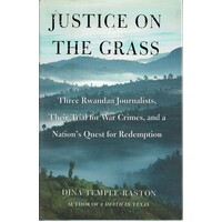 Justice On The Grass. Three Rwandan Journalists, Their Trial For War Crimes, And A Nation's Quest For Redemption