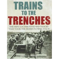 Trains To The Trenches. The Men, Trains And Tracks That Took The Armies To War 1914-18