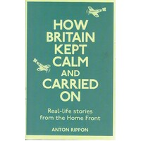 How Britain Kept Calm And Carried On. Real-Life Stories From The Home Front