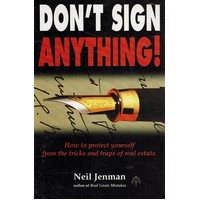 Don't Sign Anything. How To Protect Yourself From The Tricks And Traps Of Real Estate