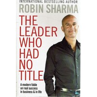 The Leader Who Had No Title. A Modern Fable On Real Success In Business And In Life
