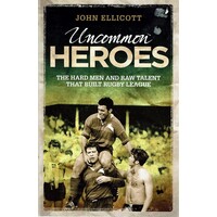 Uncommon Heroes. The Hard Men And Raw Talent That Built Rugby League