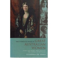 The Complete Book Of Great Australian Women. Thirty-Six Women Who Changed The Course Of Australia