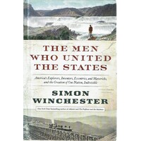 The Men Who United The States. America's Explorers, Inventors, Eccentrics And Mavericks, And The Creation Of One Nation, Indivisible
