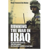 Running The War In Iraq. An Australian General, 300,000 Troops, The Bloodiest Conflict Of Our Time