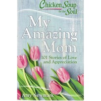 Chicken Soup For The Soul. My Amazing Mom. 101 Stories Of Love And Appreciation