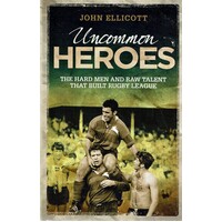 Uncommon Heroes. The Hard Men And Raw Talent That Built Rugby League