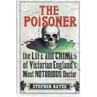 The Poisoner. The Life And Crimes Of Victorian England's Most Notorious Doctor