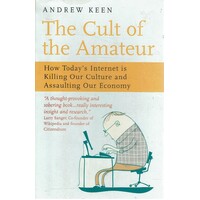 The Cult Of The Amateur. How Today's Internet Is Killing Our Culture And Assaulting Our Economy