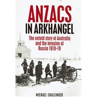 Anzacs in Arkhangel. The Untold Story of Australia and the Invasion of Russia 1918-19