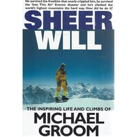 Sheer Will. The Inspiring Life And Climbs Of Michael Groom