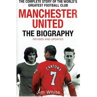 Manchester United. The Biography. The Complete Story Of The World's Greatest Football Club
