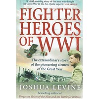 Fighter Heroes Of WWI. The Untold Story Of The Brave And Daring Pioneer Airmen Of The Great War