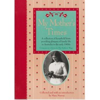My Mother's Times. A Collection Of Household Hints Providing Glimpses Of Family Life In Australia In The Early 1900s