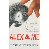 Alex & Me. How A Scientist And A Parrot Discovered A Hidden World Of Animal Intelligence - And Formed A Deep Bond In The Process