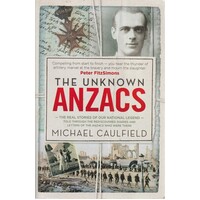 The Unknown ANZACS. The Real Stories Of Our National Legend