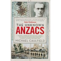 The Unknown ANZACS. The Real Stories Of Our National Legend