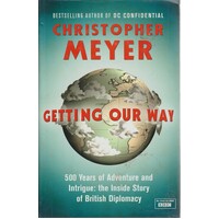 Getting Our Way. 500 Years Of Adventure And Intrigue. The Inside Story Of British Diplomacy