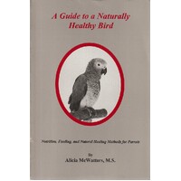 A Guide To A Naturally Healthy Bird. Nutrition, Feeding, and Natural Healing Methods for Parrots
