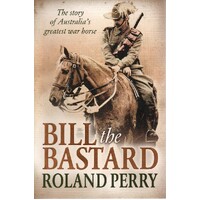 Bill The Bastard. The Story Of Australia's Greatest War Horse