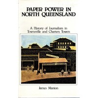 Paper Power In North Queensland. A History Of Journalism In Townsville And Charters Towers.