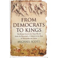 From Democrats To Kings. The Brutal Dawn Of A New World From The Downfall Of Athens To The Rise Of Alexander The Great