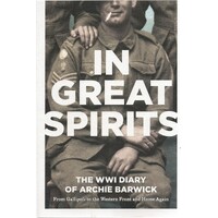 In Great Spirits. The WWI Diary Of Archie Barwick. From Gallipoli To The Western Front And Home Again
