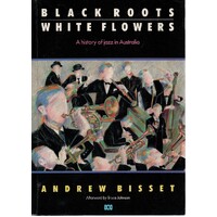 Black Roots, White Flowers. A History Of Jazz In Australia