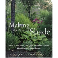 Making The Most Of Shade. How To Plan, Plant, And Grow A Fabulous Garden That Lightens Up The Shadows