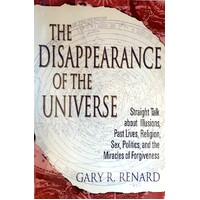 The Disappearance Of The Universe. Straight Talk About Illusions, Past Lives, Religion, Sex, Politics, And The Miracles Of Forgiveness