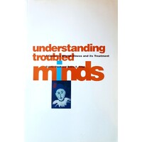 Understanding Troubled Minds. A Guide To Mental Illness And Its Treatment