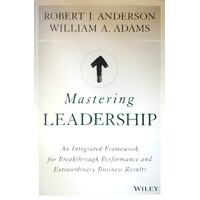 Mastering Leadership - An Integrated Framework For Breakthrough Performance And Extraordinary Business Results