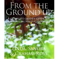 From The Ground Up. New South Wales. A Complete Garden Guide For New South Wales Gardeners