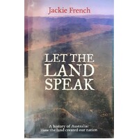 Let The Land Speak. A History Of Australia. How The Land Created Our Nation