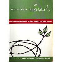 Acting From The Heart. Australian Advocates For Asylum Seekers Tell Their Stories