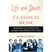 The Life And Death Of Classical Music. Featuring The 100 Best And 20 Worst Recordings Ever Made