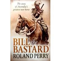 Bill The Bastard. The Story Of Australia's Greatest War Horse