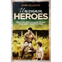Uncommon Heroes. The Hard Men And Raw Talent That Built Rugby League