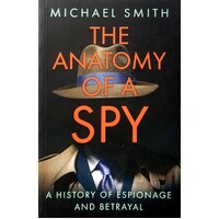 The Anatomy Of A Spy. A History Of Espionage And Betrayal