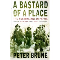 A Bastard Of A Place. The Australians In Papua, Kokoda, Milne Bay, Gona, Buna, Sanananda