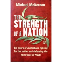 The Strength Of A Nation. Six Years Of Australians Fighting For The Nation And Defending The Homefront In WWII