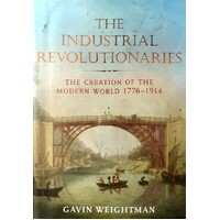 The Industrial Revolutionaries. The Creators Of The Modern World 1776 - 1914